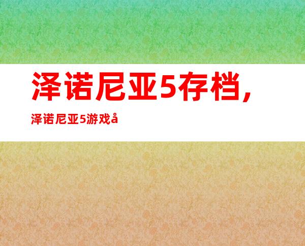 泽诺尼亚5存档,泽诺尼亚5游戏存档恢复方法简介