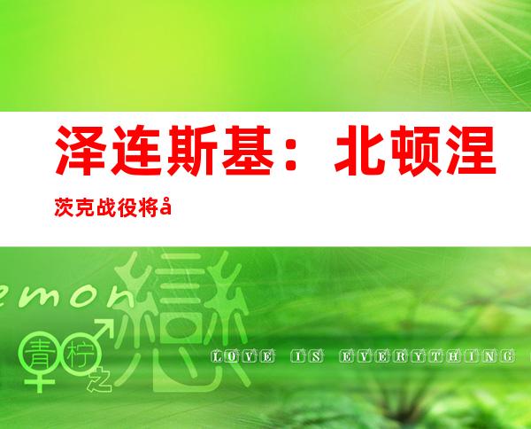 泽连斯基：北顿涅茨克战役将决定顿巴斯命运