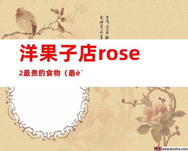 洋果子店rose2最贵的食物（最贵的食物排行榜前十名）