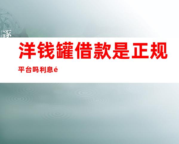 洋钱罐借款是正规平台吗利息高吗_洋钱罐可以协商延期还款吗