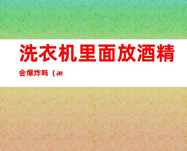 洗衣机里面放酒精会爆炸吗（打火机遇到酒精会爆炸吗）