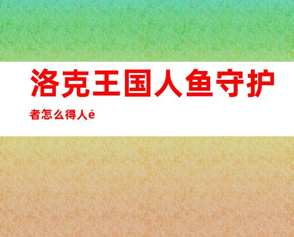 洛克王国人鱼守护者怎么得人鱼守护者怎么进化_洛克王国