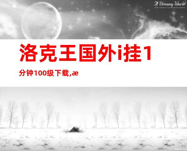 洛克王国外i挂1分钟100级下载,洛克王国：1分钟内轻松升到100级！速度下载。