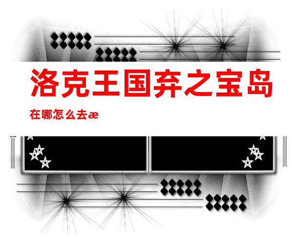 洛克王国弃之宝岛在哪怎么去? 洛克王国弃之宝岛在哪里