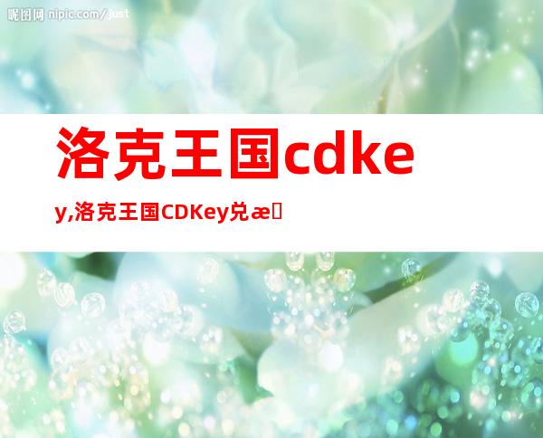 洛克王国cdkey,洛克王国CDKey兑换攻略：获取游戏密钥方法