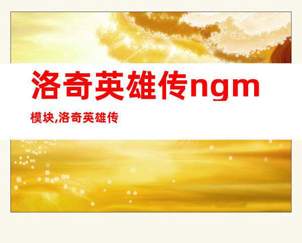 洛奇英雄传ngm模块,洛奇英雄传新增ngm模块，提升游戏体验