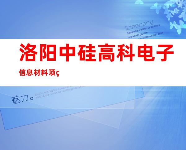 洛阳中硅高科电子信息材料项目一期预计9月试生产