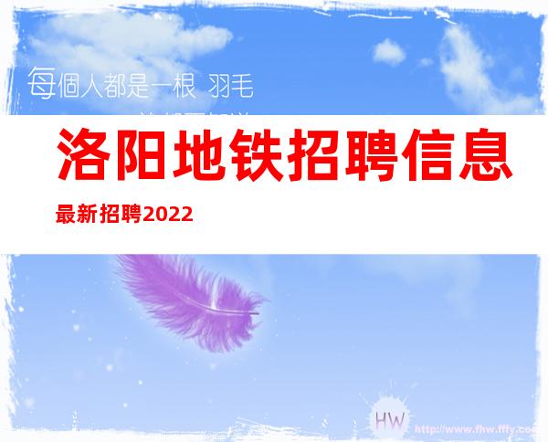 洛阳地铁招聘信息最新招聘2022（西安地铁招聘信息最新招聘2022）