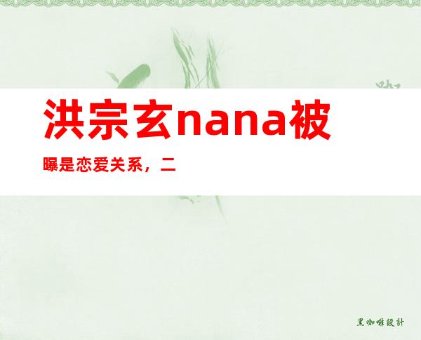 洪宗玄nana被曝是恋爱关系，二人是如何认识的？