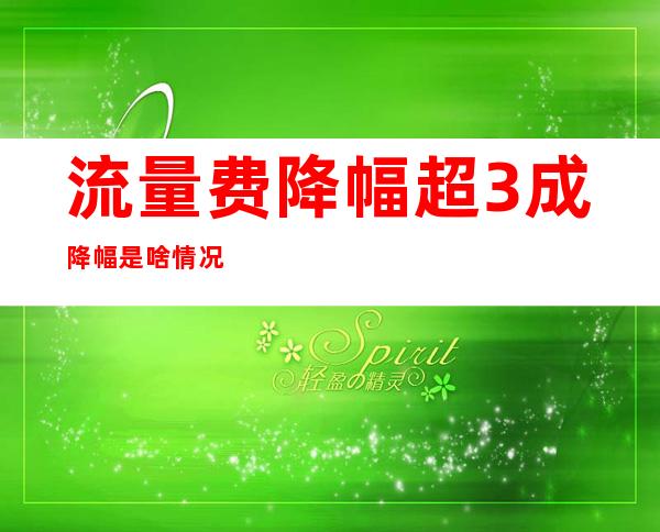 流量费降幅超3成 降幅是啥情况原因是什么