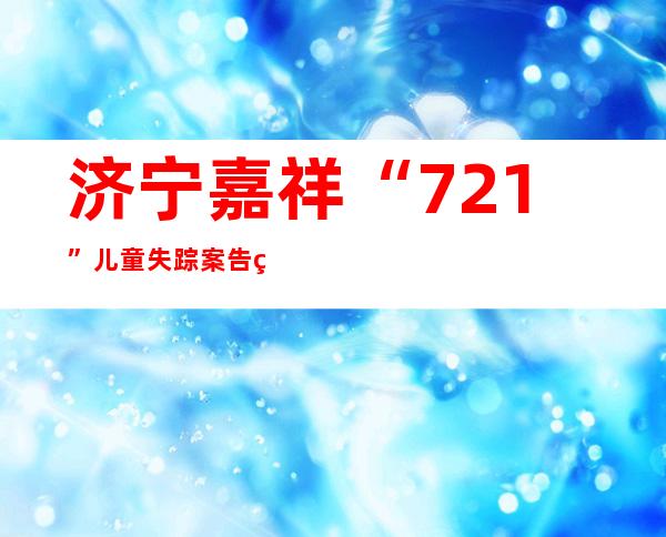 济宁嘉祥“7.21”儿童失踪案告破两失踪女孩遇害