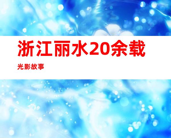 浙江丽水20余载光影故事