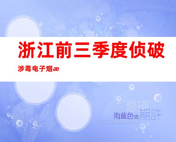 浙江前三季度侦破涉毒电子烟案超40起 涉案金额超4000万元