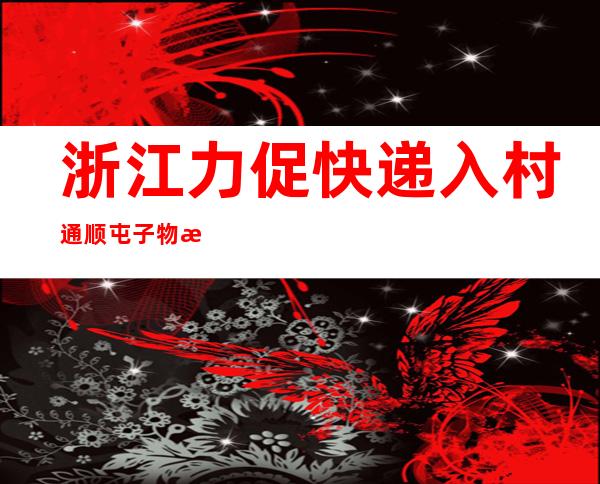 浙江力促快递入村通顺屯子物流 山区七旬白叟乐享网购糊口