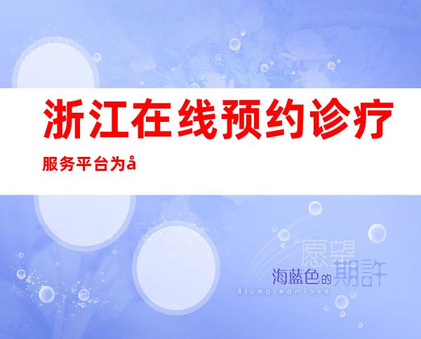 浙江在线预约诊疗服务平台为啥看不见排班（浙江在线预约诊疗服务平台预约挂号）