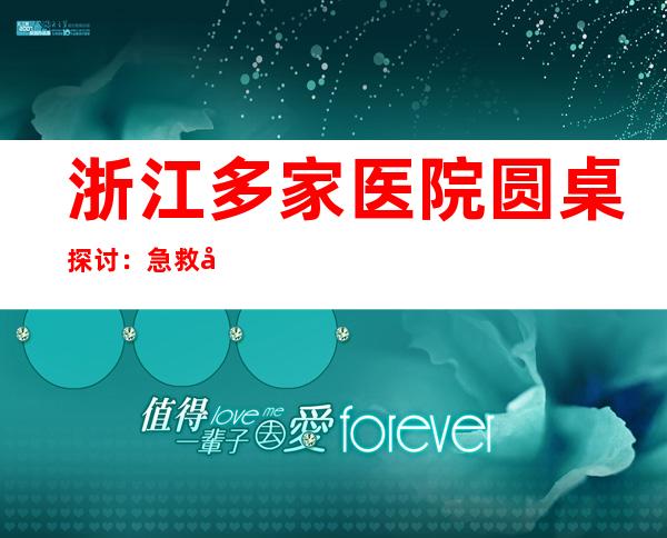 浙江多家医院圆桌探讨：急救如何体现“人民至上” ？