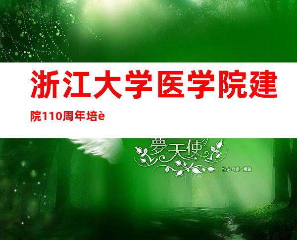 浙江大学医学院建院110周年 培育数万名医学人才