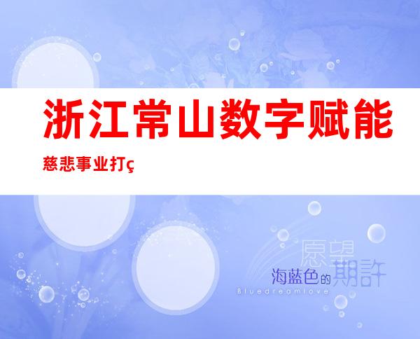 浙江常山数字赋能慈悲事业 打点线上乞助超千例