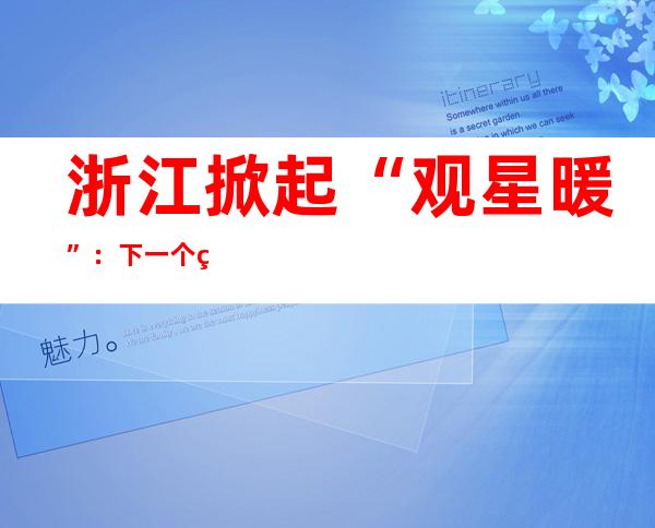 浙江掀起“观星暖”：下一个热点景点在天上？