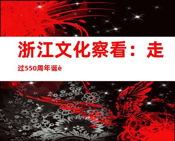 浙江文化察看：走过550周年诞辰 阳明文化若何活化操纵？