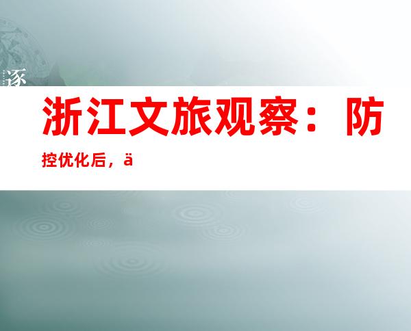 浙江文旅观察：防控优化后，乡村旅游如何“等春风”？