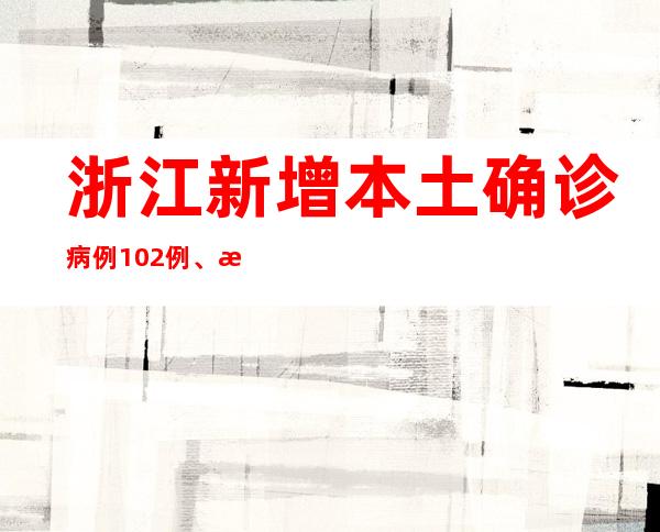 浙江新增本土确诊病例102例、本土无症状感染者416例