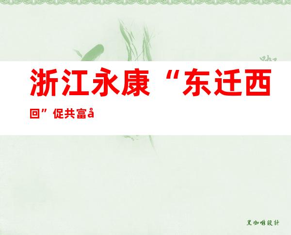 浙江永康“东迁西回”促共富 各族群众互嵌式成长