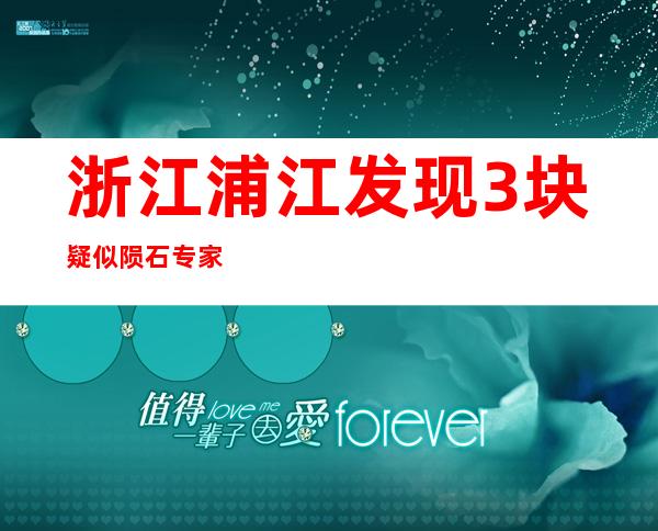 浙江浦江发现3块疑似陨石 专家分析称科研价值高