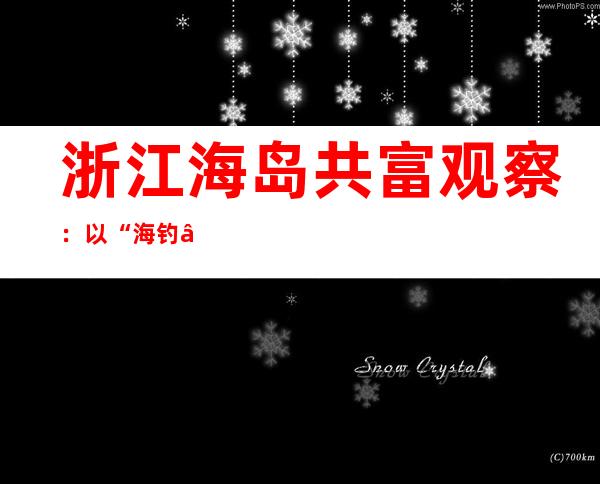 浙江海岛共富观察：以“海钓”为切口培育休闲渔业