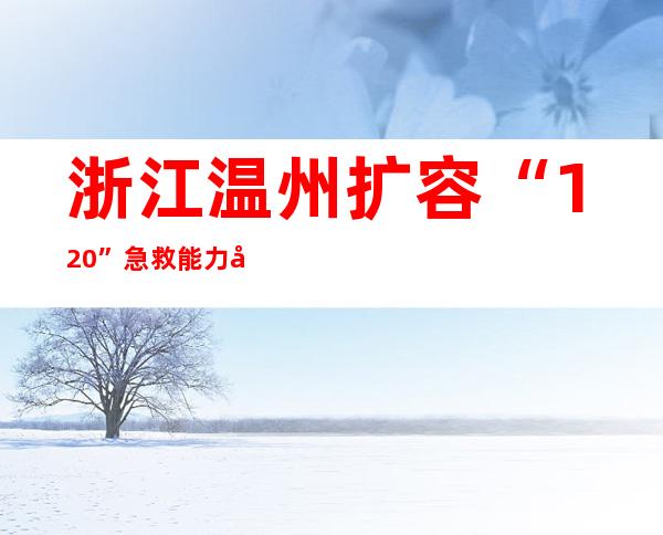 浙江温州扩容“120”急救能力 发热诊间数超千间