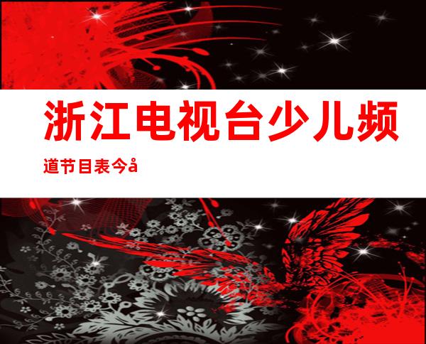 浙江电视台少儿频道节目表今天节目（浙江电视台少儿频道节目表）