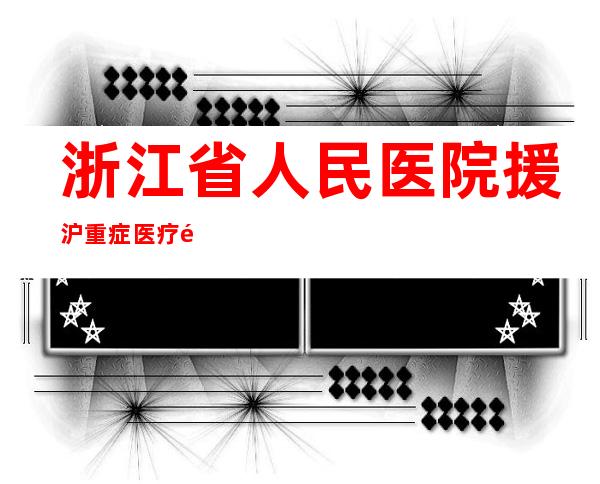 浙江省人民医院援沪重症医疗队返浙 无畏而去无恙而归