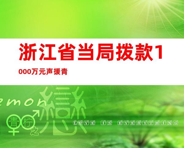 浙江省当局拨款1000万元声援青海海西医疗卫闹事业成长