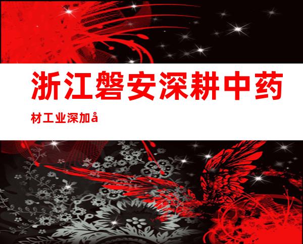 浙江磐安深耕中药材工业 深加工、数字赋能助平易近增收