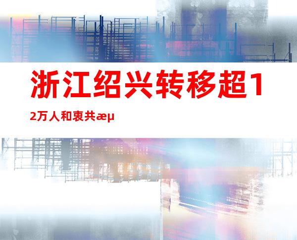 浙江绍兴转移超12万人 和衷共济防备“梅花”