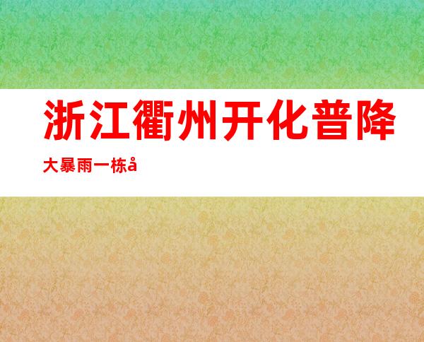 浙江衢州开化普降大暴雨 一栋宿舍挡墙发生坍塌