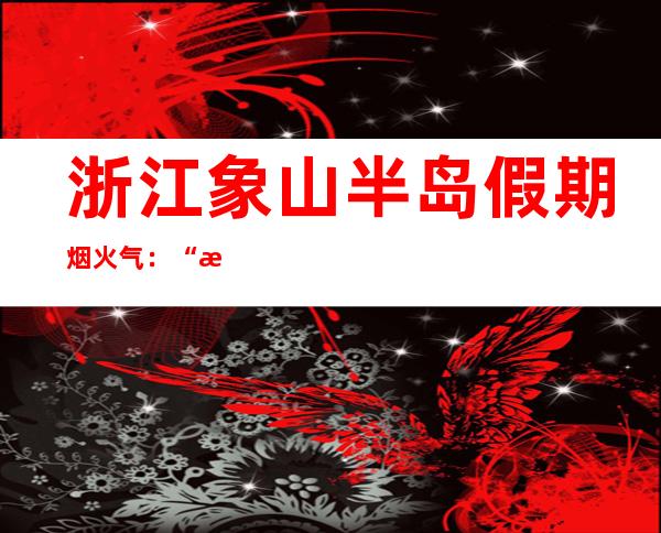 浙江象山半岛假期烟火气：“海派”美食勾勒渔家文化