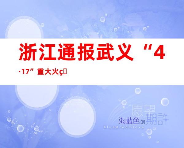 浙江通报武义“4·17”重大火灾事故调查报告