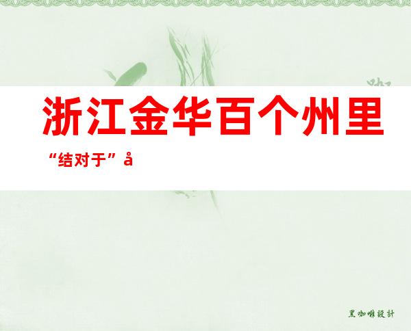 浙江金华百个州里“结对于”奔共富：以我所长补你所需