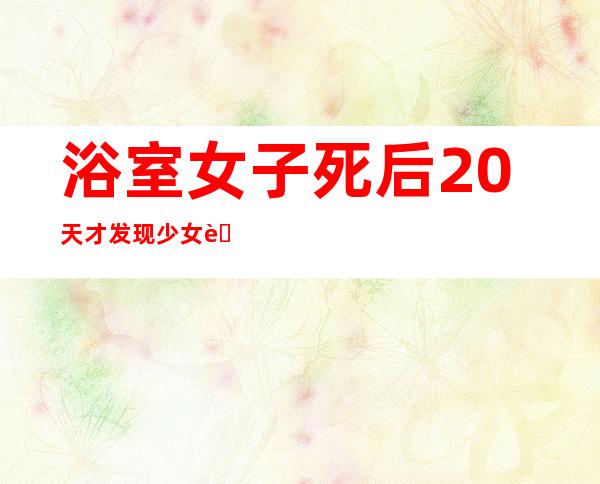 浴室女子死后20天才发现 少女自杀就是为情所困