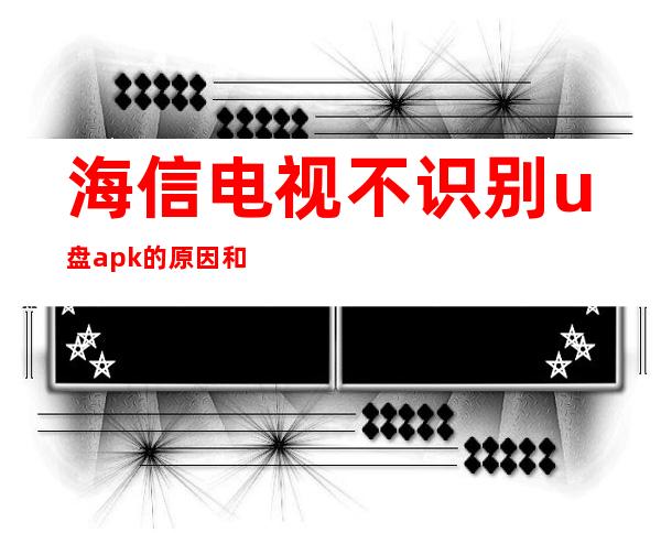 海信电视不识别u盘apk的原因和解决办法（海信电视不识别u盘里的当贝市场）