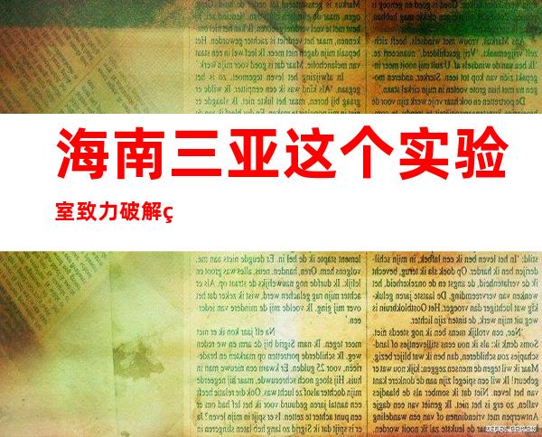 海南三亚这个实验室致力破解种业“卡脖子”问题