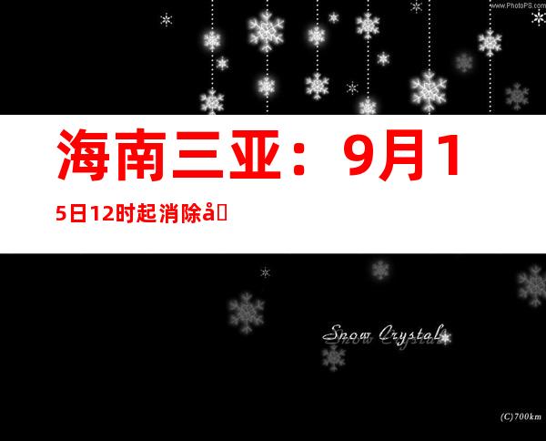 海南三亚：9月15日12时起消除全域姑且静态管理