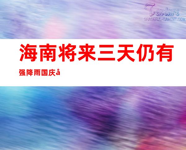 海南将来三天仍有强降雨 国庆先后南海有暖带扰动勾当