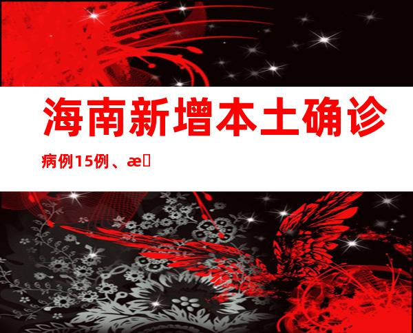 海南新增本土确诊病例15例、本土无症状感染者33例