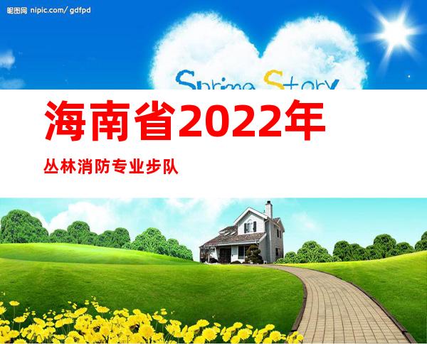 海南省2022年丛林消防专业步队职业技术年夜交锋开赛