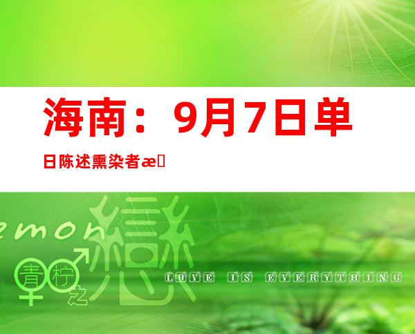 海南：9月7日单日陈述熏染者数首次降至个位数