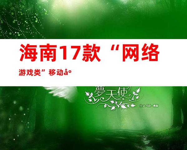 海南17款“网络游戏类”移动应用程序违法违规被责令整改