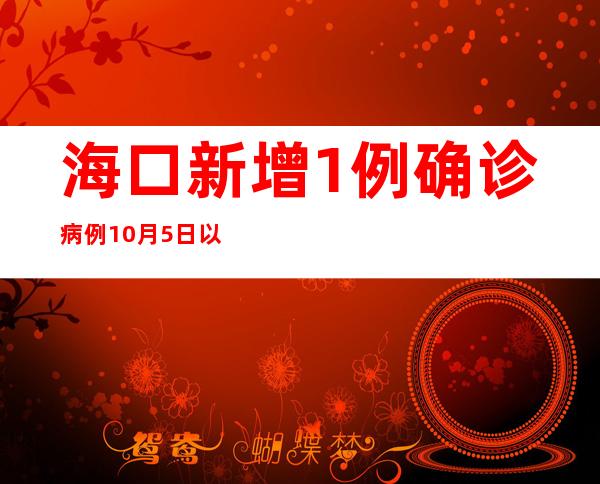 海口新增1例确诊病例 10月5日以来累计陈述7例