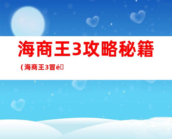 海商王3攻略秘籍（海商王3冒险通关全攻略）